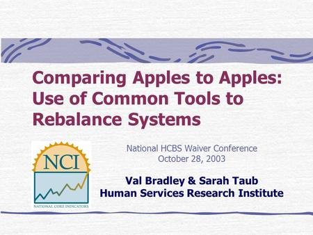 Comparing Apples to Apples: Use of Common Tools to Rebalance Systems National HCBS Waiver Conference October 28, 2003 Val Bradley & Sarah Taub Human Services.