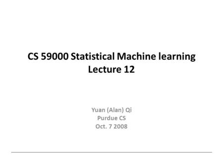CS 59000 Statistical Machine learning Lecture 12 Yuan (Alan) Qi Purdue CS Oct. 7 2008.
