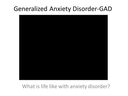 Generalized Anxiety Disorder-GAD What is life like with anxiety disorder?