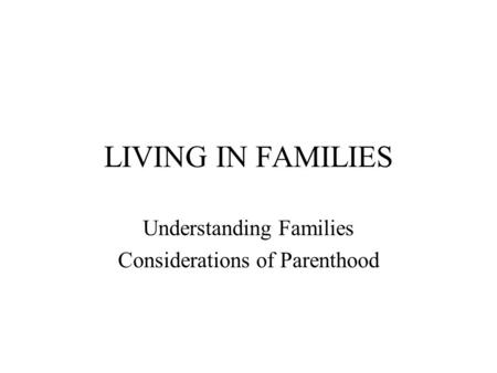 LIVING IN FAMILIES Understanding Families Considerations of Parenthood.