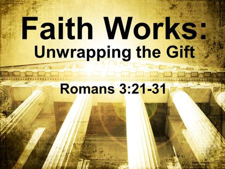 Faith Works: Unwrapping the Gift Romans 3:21-31. When someone gives you a gift – unwrap it!