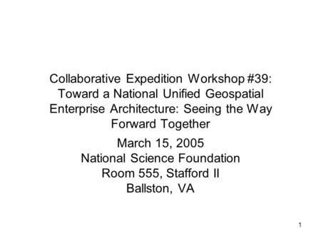 1 Collaborative Expedition Workshop #39: Toward a National Unified Geospatial Enterprise Architecture: Seeing the Way Forward Together March 15, 2005 National.