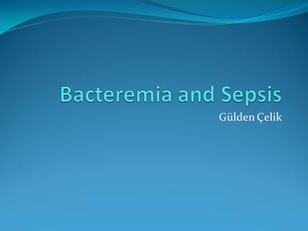 Gülden Çelik. Learning Objectives At the end of this lecture, the student should be able to: Define bacteremia, fungemia, and sepsis List the main types.