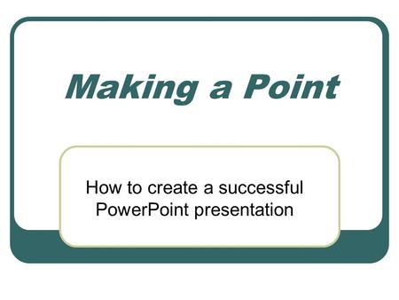 Making a Point How to create a successful PowerPoint presentation.