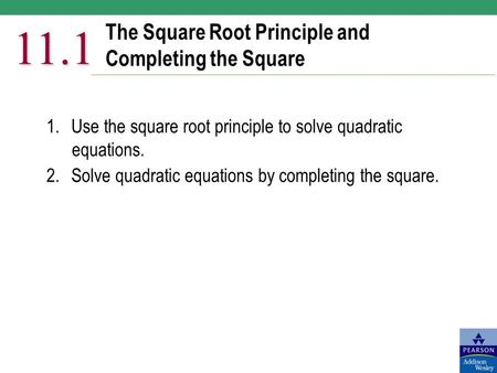 The Square Root Principle and Completing the Square 11.1 1.Use the square root principle to solve quadratic equations. 2.Solve quadratic equations by completing.