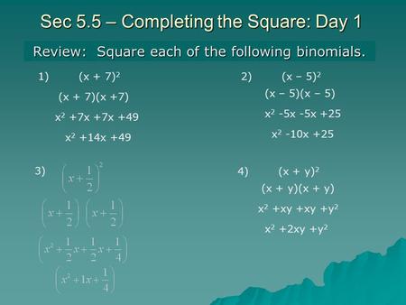Sec 5.5 – Completing the Square: Day 1 Review: Square each of the following binomials. 1)(x + 7) 2 2)(x – 5) 2 (x + 7)(x +7) x 2 +7x +7x +49 x 2 +14x +49.