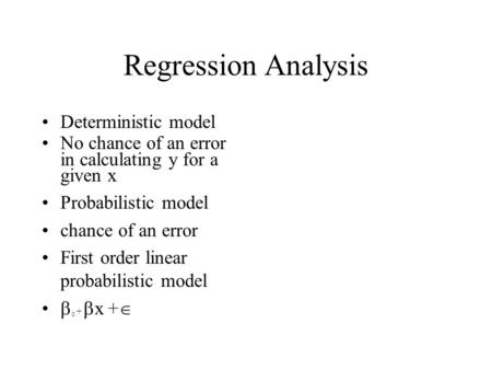 Regression Analysis Deterministic model No chance of an error in calculating y for a given x Probabilistic model chance of an error First order linear.