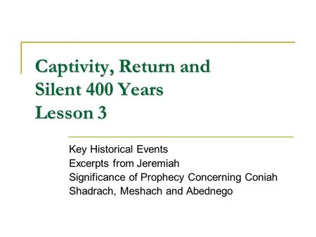 Captivity, Return and Silent 400 Years Lesson 3 Key Historical Events Excerpts from Jeremiah Significance of Prophecy Concerning Coniah Shadrach, Meshach.