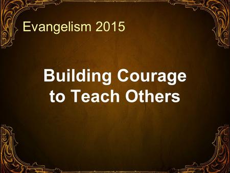 Evangelism 2015 Building Courage to Teach Others.