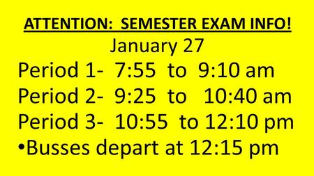 ATTENTION: SEMESTER EXAM INFO! January 27 Period 1- 7:55 to 9:10 am Period 2- 9:25 to 10:40 am Period 3- 10:55 to 12:10 pm Busses depart at 12:15 pm.