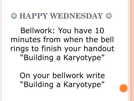 HAPPY WEDNESDAY Bellwork: You have 10 minutes from when the bell rings to finish your handout “Building a Karyotype” On your bellwork write “Building a.