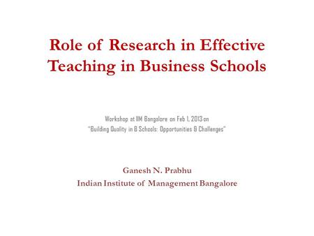 Role of Research in Effective Teaching in Business Schools Workshop at IIM Bangalore on Feb 1, 2013 on “Building Quality in B Schools: Opportunities &