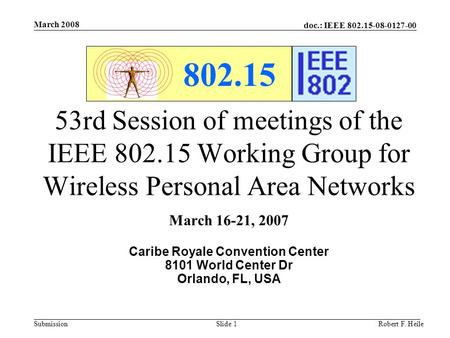 Doc.: IEEE 802.15-08-0127-00 Submission March 2008 Robert F. HeileSlide 1 802.15 53rd Session of meetings of the IEEE 802.15 Working Group for Wireless.
