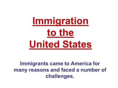 Immigration to the United States Immigrants came to America for many reasons and faced a number of challenges.