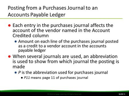 © 2014 Cengage Learning. All Rights Reserved. Posting from a Purchases Journal to an Accounts Payable Ledger ●Each entry in the purchases journal affects.
