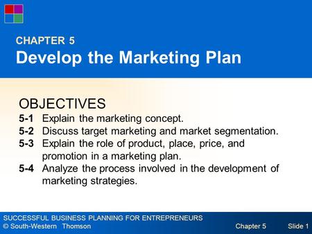SUCCESSFUL BUSINESS PLANNING FOR ENTREPRENEURS © South-Western Thomson Chapter 5Slide 1 CHAPTER 5 Develop the Marketing Plan OBJECTIVES 5-1 Explain the.
