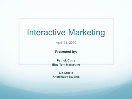 Interactive Marketing April 13, 2010 Presented by: Patrick Curry Blue Tent Marketing Liz Gracia RhinoRuby Studios.
