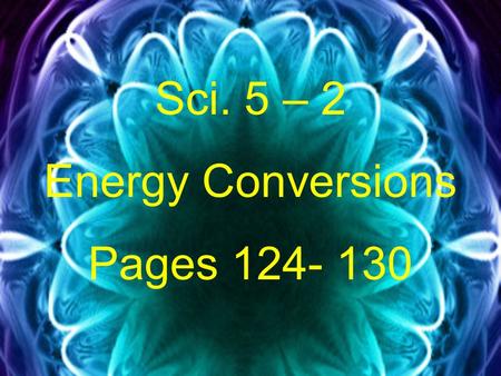 Sci. 5 – 2 Energy Conversions Pages 124- 130. A. Energy Conversions- a change from one form of energy to another.