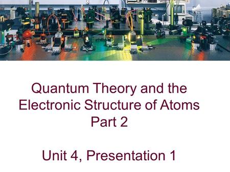 Quantum Theory and the Electronic Structure of Atoms Part 2 Unit 4, Presentation 1.