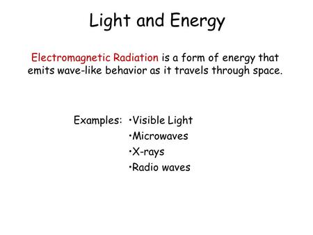 Light and Energy Electromagnetic Radiation is a form of energy that emits wave-like behavior as it travels through space. Examples: Visible Light Microwaves.