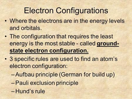 Electron Configurations Where the electrons are in the energy levels and orbitals. The configuration that requires the least energy is the most stable.