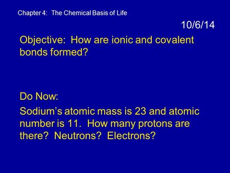 10/6/14 Objective: How are ionic and covalent bonds formed? Do Now: Sodium’s atomic mass is 23 and atomic number is 11. How many protons are there? Neutrons?