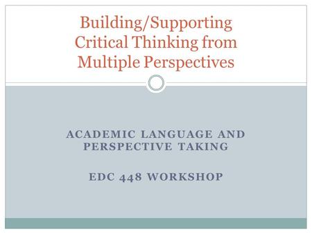 ACADEMIC LANGUAGE AND PERSPECTIVE TAKING EDC 448 WORKSHOP Building/Supporting Critical Thinking from Multiple Perspectives.