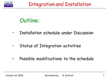October 18, 2005 1 Muon Meeting B. Schmidt Outline: Installation schedule under Discussion Status of Integration activities Possible modifications to the.
