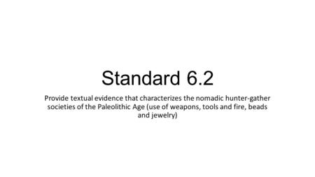 Standard 6.2 Provide textual evidence that characterizes the nomadic hunter-gather societies of the Paleolithic Age (use of weapons, tools and fire, beads.