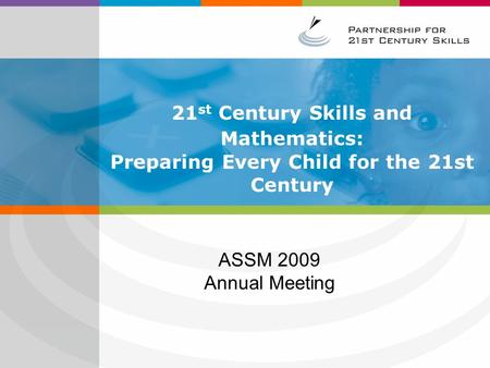 21 st Century Skills and Mathematics: Preparing Every Child for the 21st Century ASSM 2009 Annual Meeting.