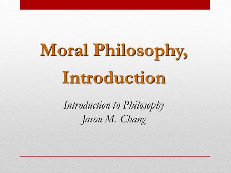 Moral Philosophy, Introduction Introduction to Philosophy Jason M. Chang.