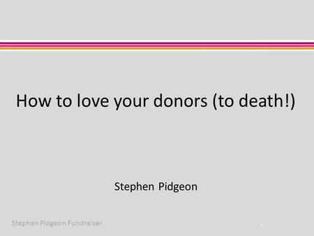 Stephen Pidgeon Fundraiser How to love your donors (to death!) 1 Stephen Pidgeon.