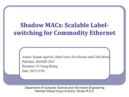 Shadow MACs: Scalable Label- switching for Commodity Ethernet Author: Kanak Agarwal, John Carter, Eric Rozner and Colin Dixon Publisher: HotSDN 2014 Presenter: