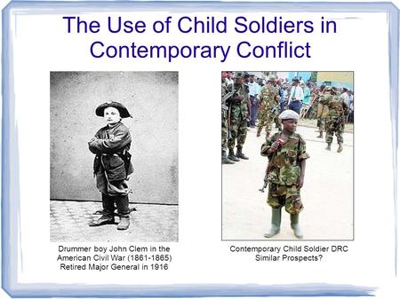 The Use of Child Soldiers in Contemporary Conflict Drummer boy John Clem in the American Civil War (1861-1865) Retired Major General in 1916 Contemporary.