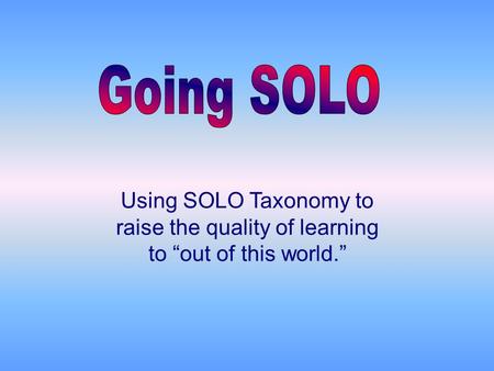 Going SOLO Using SOLO Taxonomy to raise the quality of learning to “out of this world.”