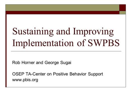 Sustaining and Improving Implementation of SWPBS Rob Horner and George Sugai OSEP TA-Center on Positive Behavior Support www.pbis.org.