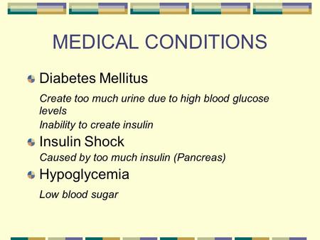 MEDICAL CONDITIONS Diabetes Mellitus Create too much urine due to high blood glucose levels Inability to create insulin Insulin Shock Caused by too much.