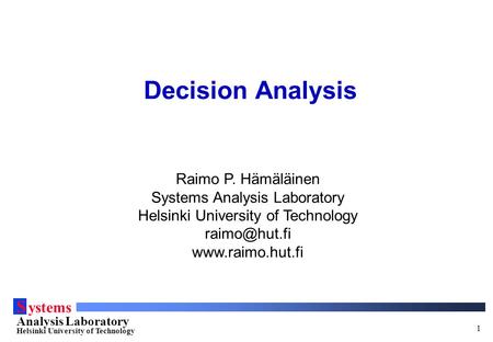S ystems Analysis Laboratory Helsinki University of Technology 1 Decision Analysis Raimo P. Hämäläinen Systems Analysis Laboratory Helsinki University.