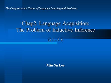 Chap2. Language Acquisition: The Problem of Inductive Inference (2.1 ~ 2.2) Min Su Lee The Computational Nature of Language Learning and Evolution.