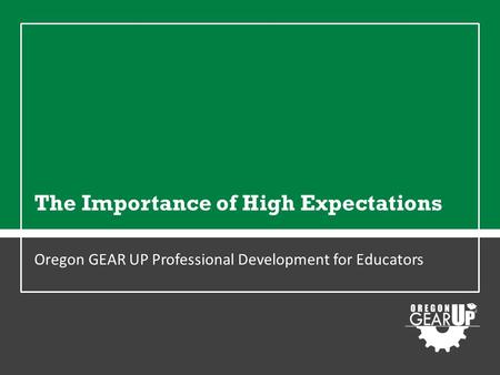 The Importance of High Expectations Oregon GEAR UP Professional Development for Educators.