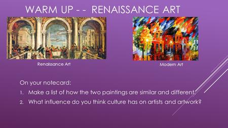WARM UP - - RENAISSANCE ART On your notecard: 1. Make a list of how the two paintings are similar and different. 2. What influence do you think culture.