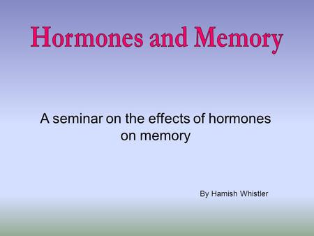 A seminar on the effects of hormones on memory By Hamish Whistler.