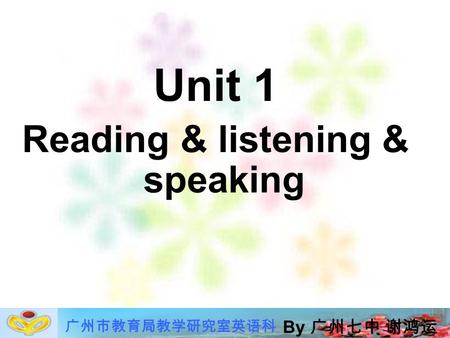 广州市教育局教学研究室英语科 Unit 1 Reading & listening & speaking By 广州七中 谢鸿运.