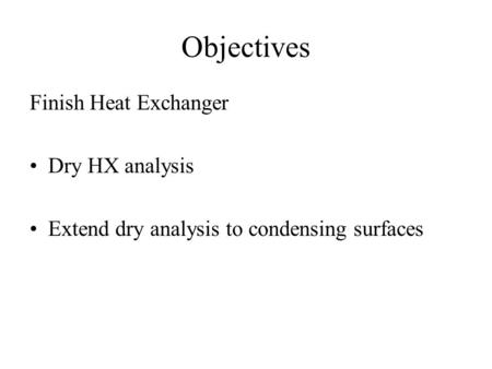 Objectives Finish Heat Exchanger Dry HX analysis Extend dry analysis to condensing surfaces.