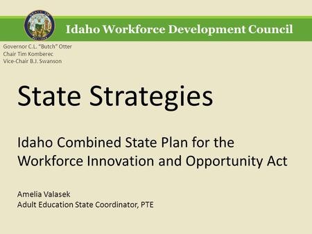 Idaho Workforce Development Council Governor C.L. “Butch” Otter Chair Tim Komberec Vice-Chair B.J. Swanson State Strategies Idaho Combined State Plan for.