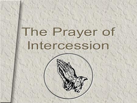 2 The Prayer of Intercession Intercession is the act of going to God on behalf of another or others.