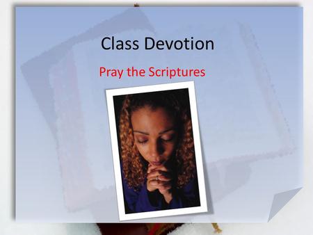 Class Devotion Pray the Scriptures. Col. 1:9-12 (NIV) For this reason, since the day we heard about you, we have not stopped praying for you and asking.