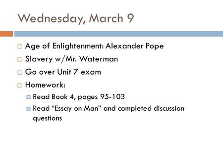 Wednesday, March 9  Age of Enlightenment: Alexander Pope  Slavery w/Mr. Waterman  Go over Unit 7 exam  Homework:  Read Book 4, pages 95-103  Read.