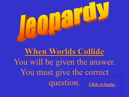When Worlds Collide You will be given the answer. You must give the correct question. Click to begin.