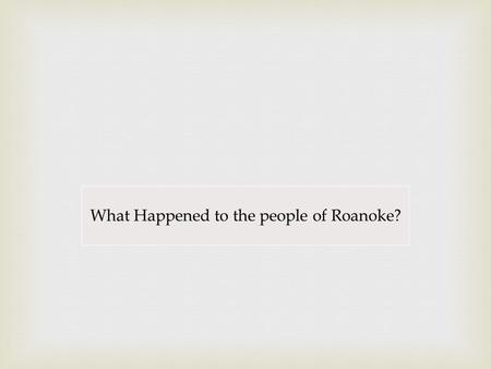 What Happened to the people of Roanoke?. Arizona State Standards Concept 1: Research Skills for History PO 4. Locate information using both primary and.